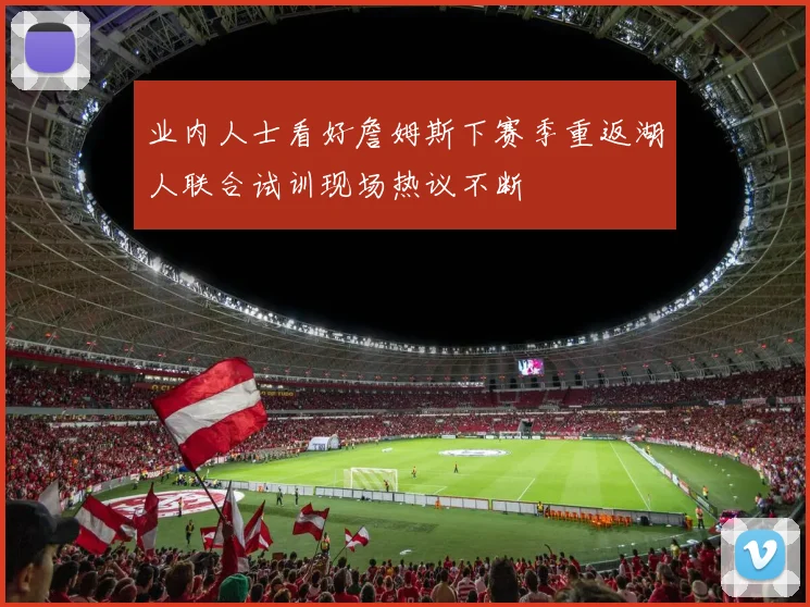 业内人士看好詹姆斯下赛季重返湖人联合试训现场热议不断