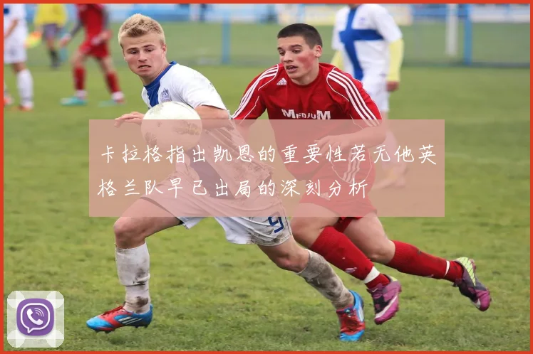 卡拉格指出凯恩的重要性若无他英格兰队早已出局的深刻分析