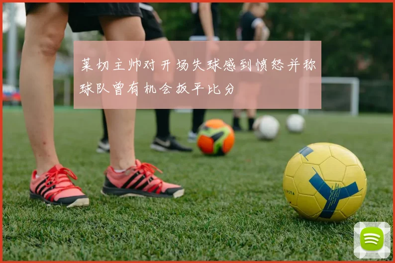 莱切主帅对开场失球感到愤怒并称球队曾有机会扳平比分