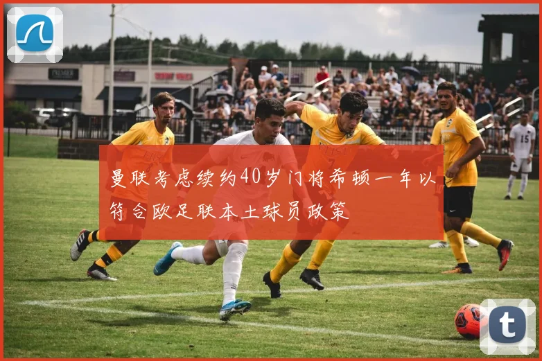 曼联考虑续约40岁门将希顿一年以符合欧足联本土球员政策