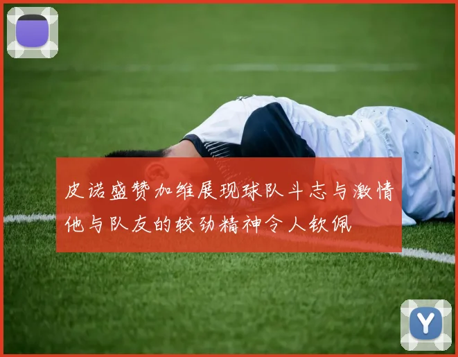 皮诺盛赞加维展现球队斗志与激情他与队友的较劲精神令人钦佩