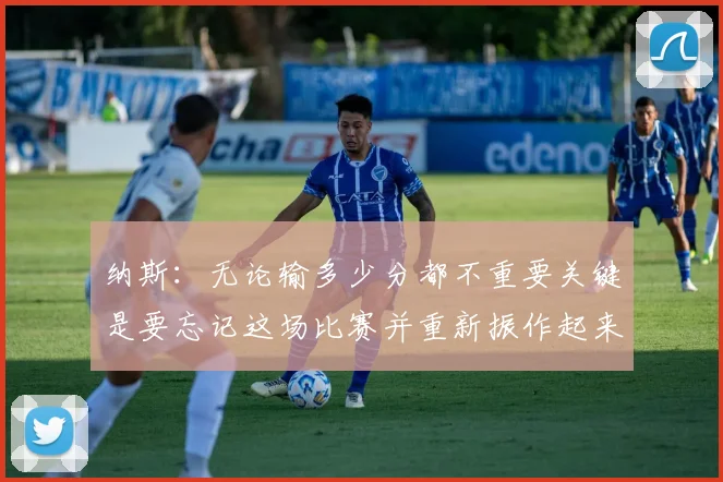 纳斯：无论输多少分都不重要关键是要忘记这场比赛并重新振作起来