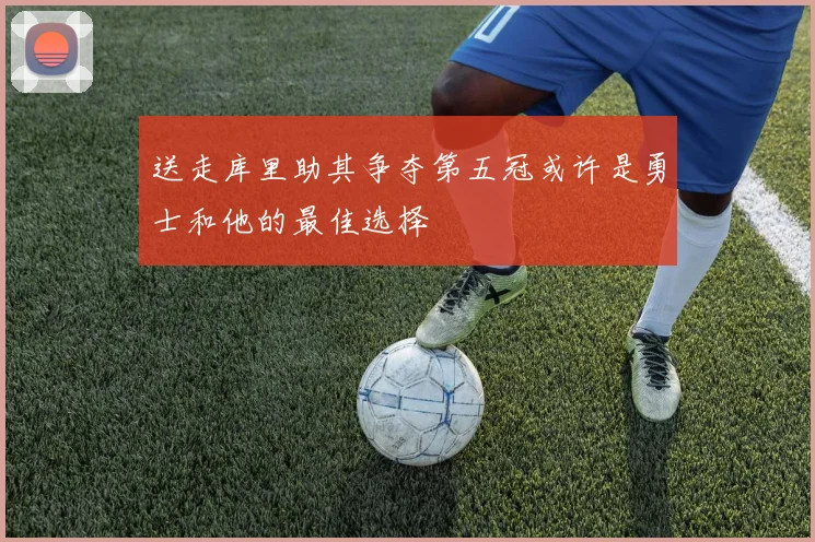 送走库里助其争夺第五冠或许是勇士和他的最佳选择