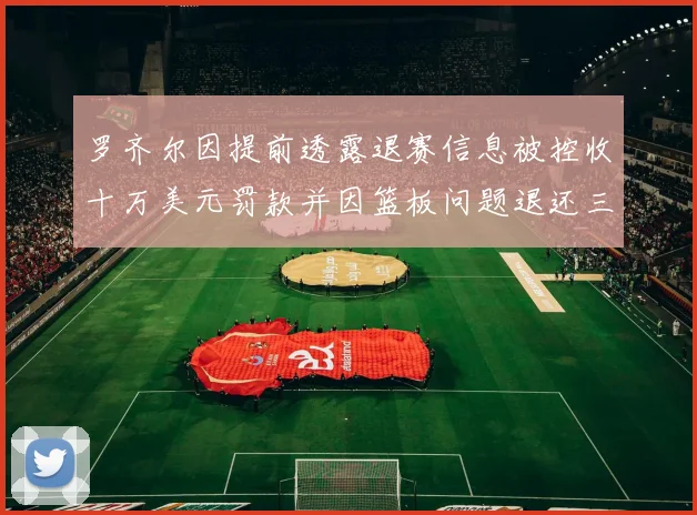 罗齐尔因提前透露退赛信息被控收十万美元罚款并因篮板问题退还三万