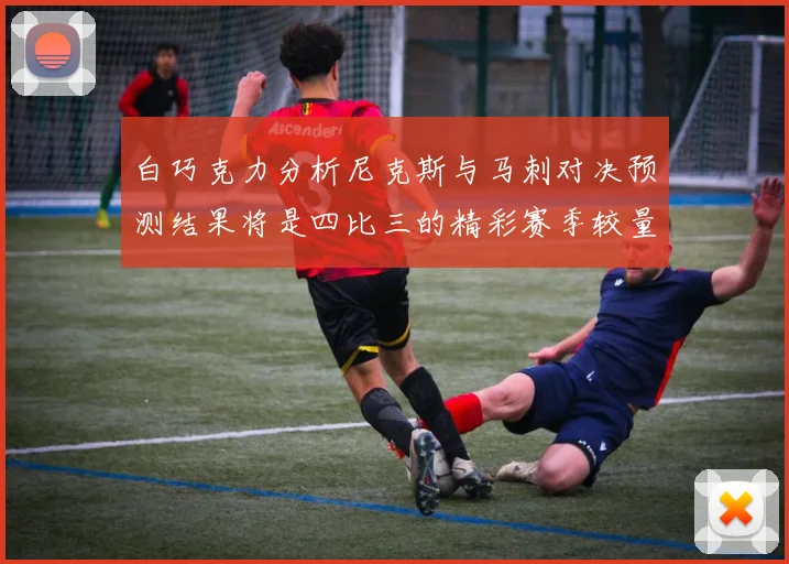 白巧克力分析尼克斯与马刺对决预测结果将是四比三的精彩赛季较量