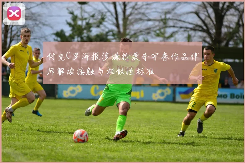 耐克C罗海报涉嫌抄袭李宇春作品律师解读接触与相似性标准
