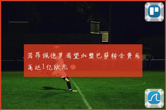 若昂佩德罗渴望加盟巴萨转会费或高达1亿欧元