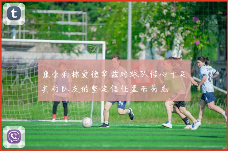 康奈利称爱德华兹对球队信心十足其对队友的坚定信任显而易见